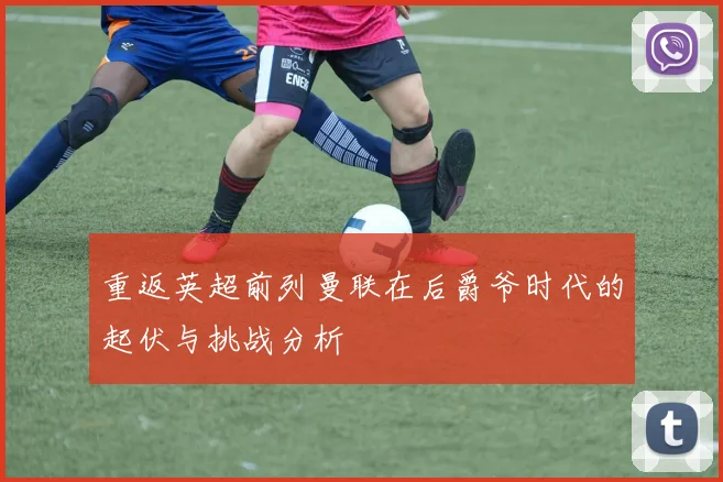 重返英超前列曼联在后爵爷时代的起伏与挑战分析