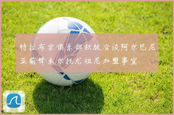 特拉布宗俱乐部积极洽谈阿尔巴尼亚前锋米尔托尤祖尼加盟事宜