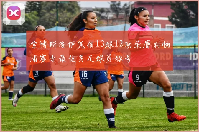 索博斯洛伊凭借13球12助荣膺利物浦赛季最佳男足球员称号
