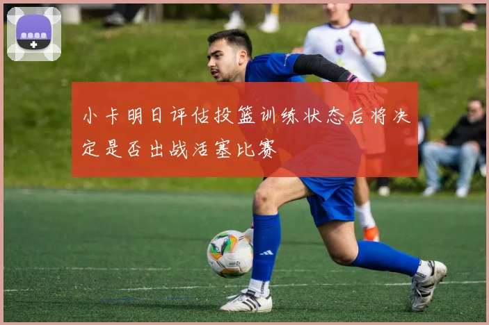 小卡明日评估投篮训练状态后将决定是否出战活塞比赛