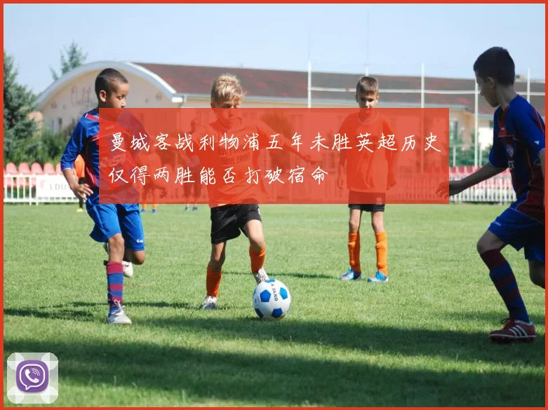 曼城客战利物浦五年未胜英超历史仅得两胜能否打破宿命