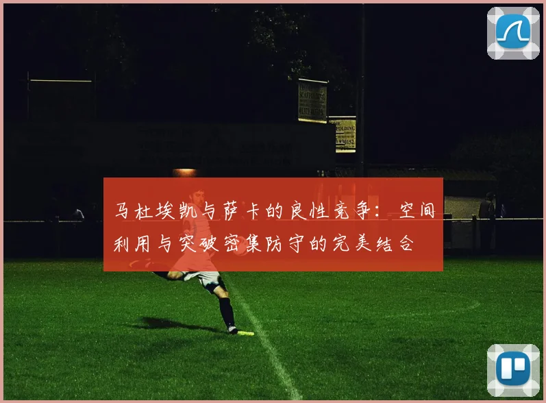 马杜埃凯与萨卡的良性竞争：空间利用与突破密集防守的完美结合