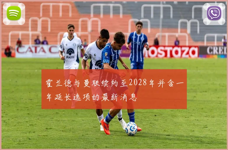 霍兰德与曼联续约至2028年并含一年延长选项的最新消息