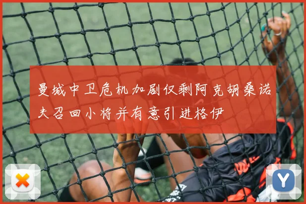 曼城中卫危机加剧仅剩阿克胡桑诺夫召回小将并有意引进格伊