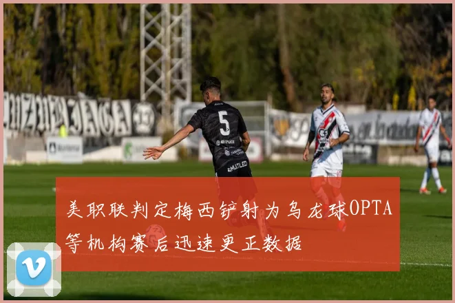 美职联判定梅西铲射为乌龙球OPTA等机构赛后迅速更正数据