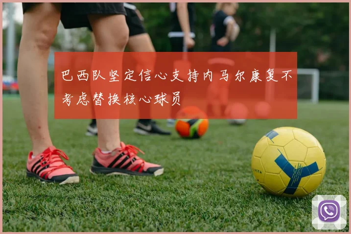 巴西队坚定信心支持内马尔康复不考虑替换核心球员