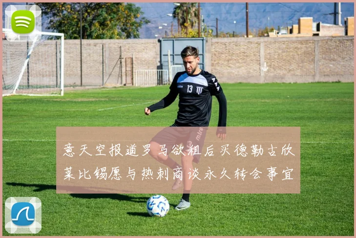 意天空报道罗马欲租后买德勒古欣莱比锡愿与热刺商谈永久转会事宜