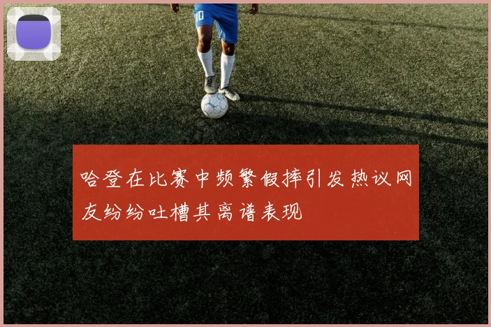 哈登在比赛中频繁假摔引发热议网友纷纷吐槽其离谱表现
