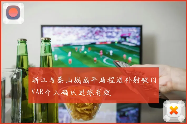 浙江与泰山战成平局程进补射破门VAR介入确认进球有效
