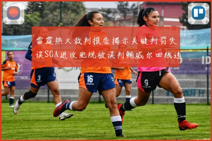 雷霆热火裁判报告揭示关键判罚失误SGA进攻犯规被误判鲍威尔回线违例未被吹罚