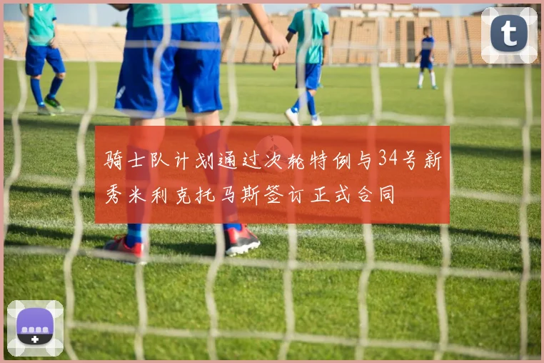 骑士队计划通过次轮特例与34号新秀米利克托马斯签订正式合同