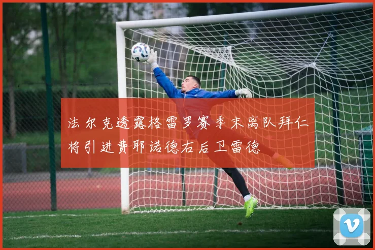 法尔克透露格雷罗赛季末离队拜仁将引进费耶诺德右后卫雷德