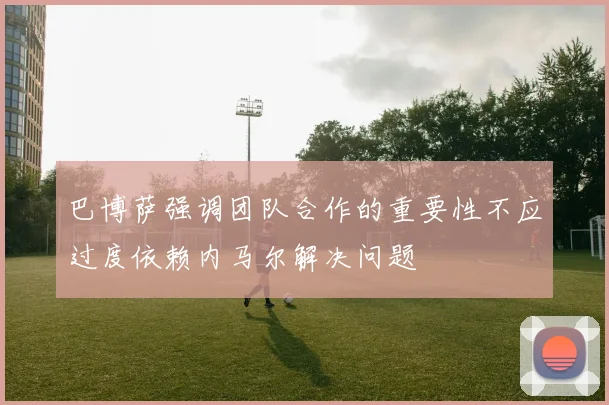 巴博萨强调团队合作的重要性不应过度依赖内马尔解决问题
